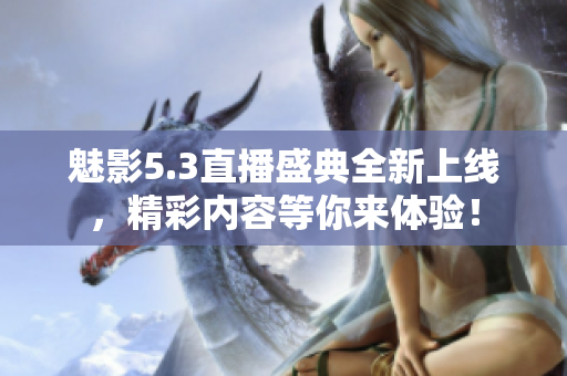 魅影5.3直播盛典全新上线，精彩内容等你来体验！