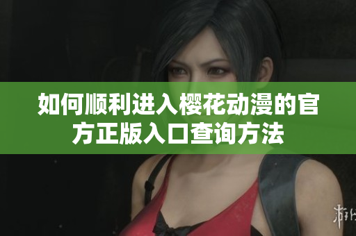 如何顺利进入樱花动漫的官方正版入口查询方法