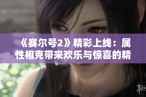 《赛尔号2》精彩上线：属性相克带来欢乐与惊喜的精彩时刻！