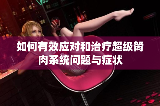 如何有效应对和治疗超级胬肉系统问题与症状