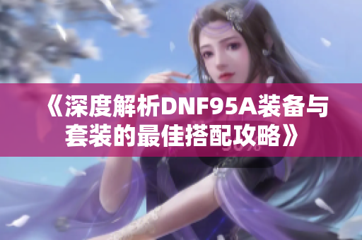 《深度解析DNF95A装备与套装的最佳搭配攻略》