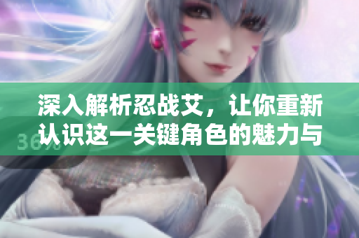 深入解析忍战艾，让你重新认识这一关键角色的魅力与意义