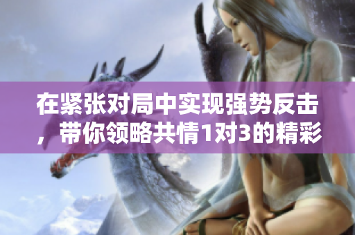 在紧张对局中实现强势反击，带你领略共情1对3的精彩时刻