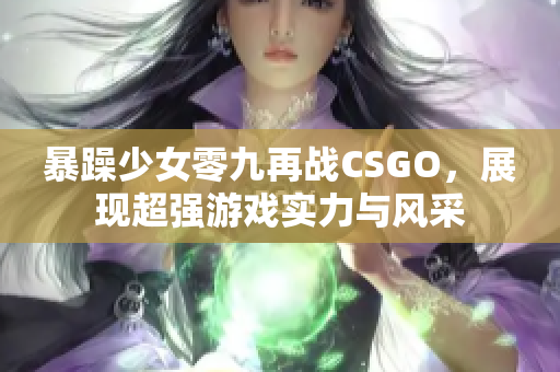 暴躁少女零九再战CSGO，展现超强游戏实力与风采