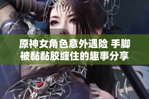 原神女角色意外遇险 手脚被黏黏胶缠住的趣事分享