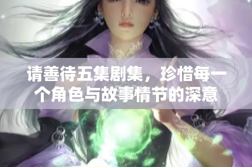 请善待五集剧集，珍惜每一个角色与故事情节的深意