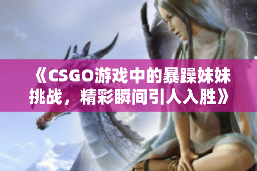 《CSGO游戏中的暴躁妹妹挑战，精彩瞬间引人入胜》