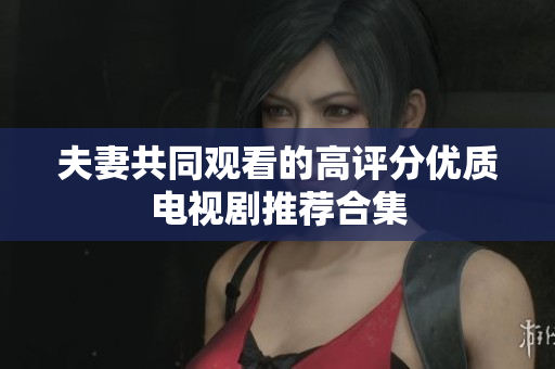 夫妻共同观看的高评分优质电视剧推荐合集