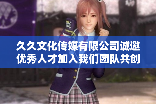 久久文化传媒有限公司诚邀优秀人才加入我们团队共创新辉煌