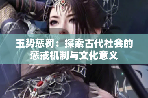 玉势惩罚：探索古代社会的惩戒机制与文化意义