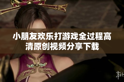 小朋友欢乐打游戏全过程高清原创视频分享下载