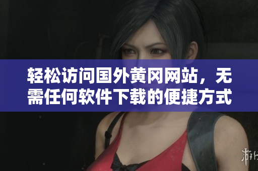 轻松访问国外黄冈网站，无需任何软件下载的便捷方式
