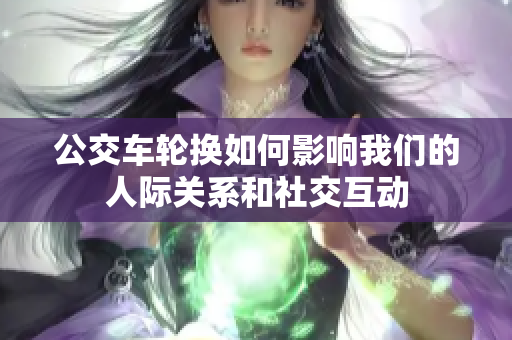 公交车轮换如何影响我们的人际关系和社交互动