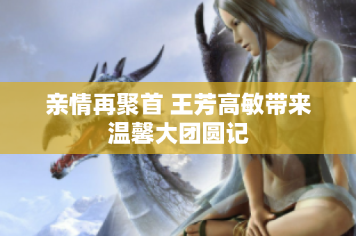 亲情再聚首 王芳高敏带来温馨大团圆记