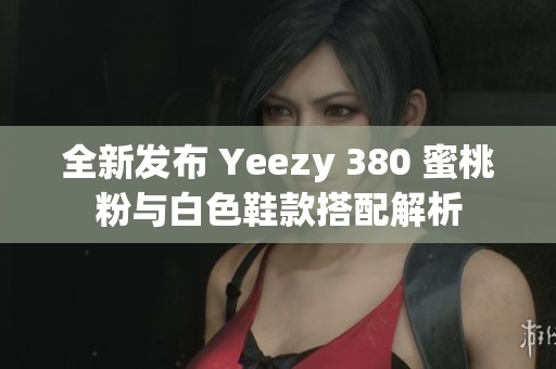 全新发布 Yeezy 380 蜜桃粉与白色鞋款搭配解析