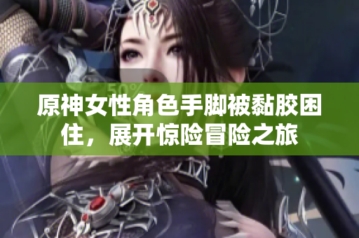 原神女性角色手脚被黏胶困住，展开惊险冒险之旅