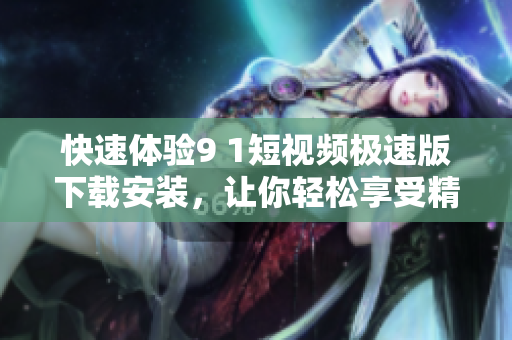 快速体验9 1短视频极速版下载安装，让你轻松享受精彩内容