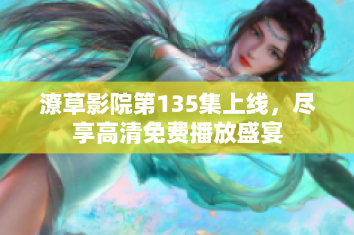 潦草影院第135集上线，尽享高清免费播放盛宴