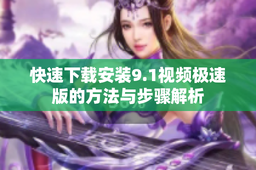 快速下载安装9.1视频极速版的方法与步骤解析
