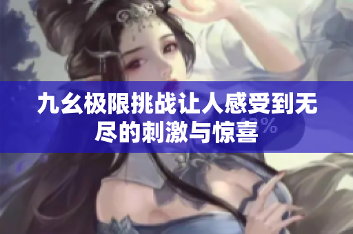 九幺极限挑战让人感受到无尽的刺激与惊喜