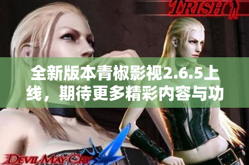 全新版本青椒影视2.6.5上线，期待更多精彩内容与功能优化