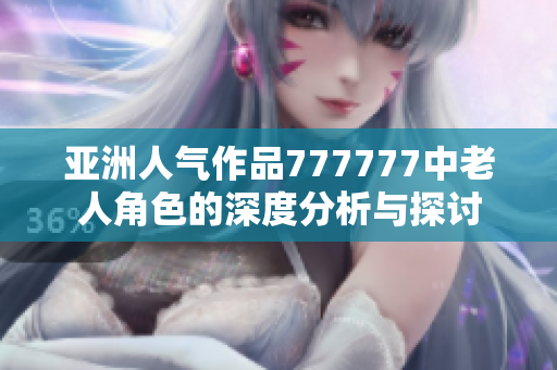 亚洲人气作品777777中老人角色的深度分析与探讨