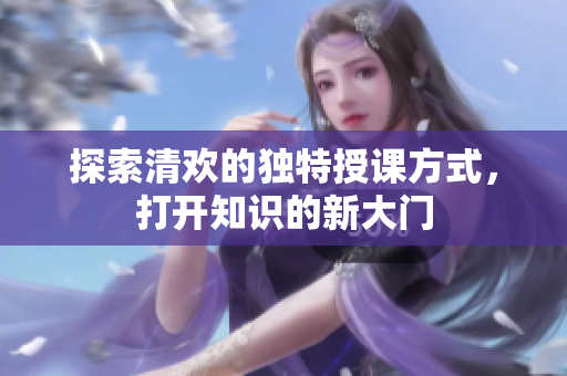 探索清欢的独特授课方式，打开知识的新大门