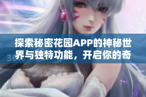 探索秘密花园APP的神秘世界与独特功能，开启你的奇妙之旅