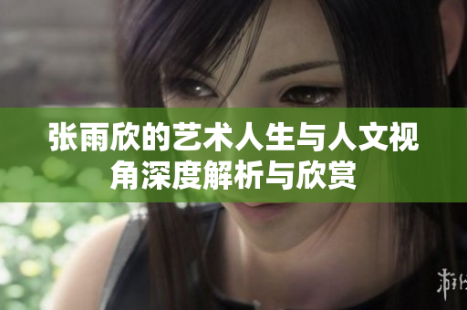 张雨欣的艺术人生与人文视角深度解析与欣赏