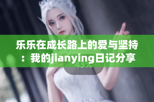 乐乐在成长路上的爱与坚持：我的jianying日记分享