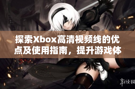 探索Xbox高清视频线的优点及使用指南，提升游戏体验