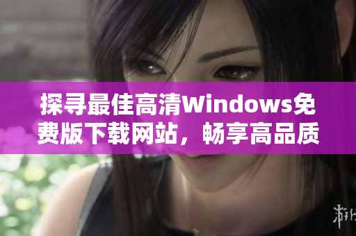 探寻最佳高清Windows免费版下载网站，畅享高品质体验