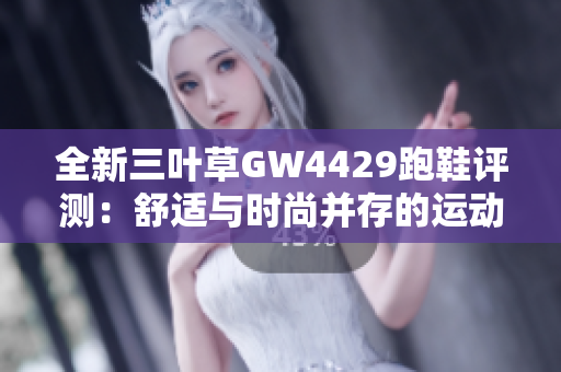 全新三叶草GW4429跑鞋评测：舒适与时尚并存的运动选择