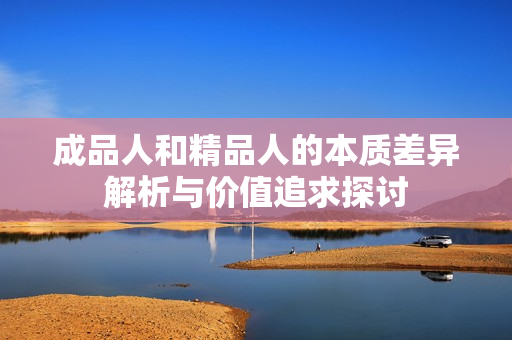 成品人和精品人的本质差异解析与价值追求探讨