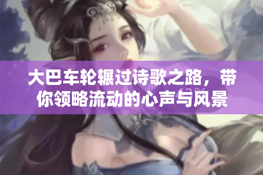 大巴车轮辗过诗歌之路，带你领略流动的心声与风景