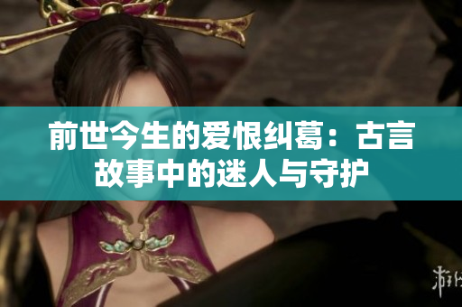 前世今生的爱恨纠葛：古言故事中的迷人与守护