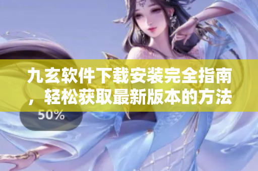 九玄软件下载安装完全指南，轻松获取最新版本的方法