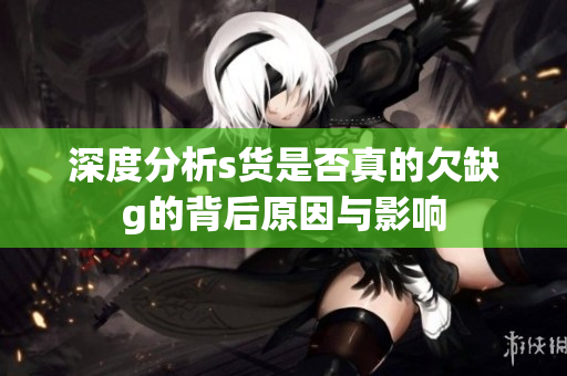 深度分析s货是否真的欠缺g的背后原因与影响