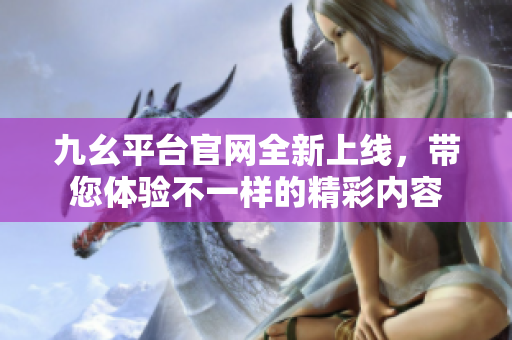 九幺平台官网全新上线，带您体验不一样的精彩内容