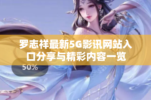 罗志祥最新5G影讯网站入口分享与精彩内容一览