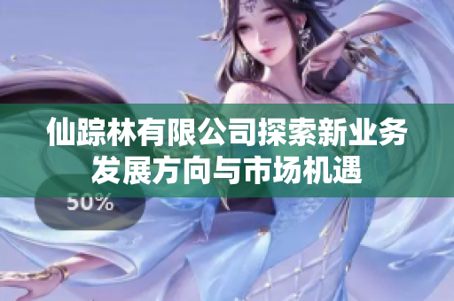 仙踪林有限公司探索新业务发展方向与市场机遇