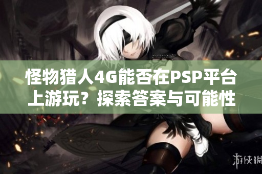怪物猎人4G能否在PSP平台上游玩？探索答案与可能性