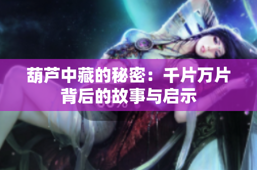 葫芦中藏的秘密：千片万片背后的故事与启示