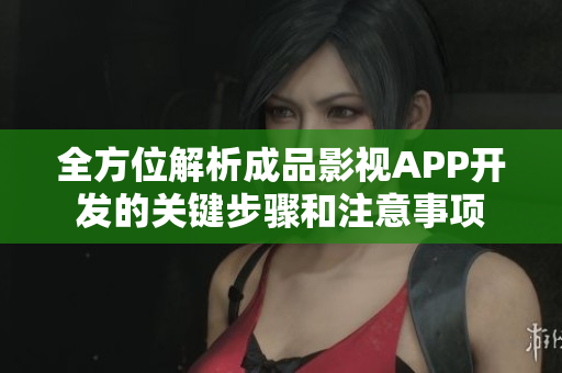 全方位解析成品影视APP开发的关键步骤和注意事项