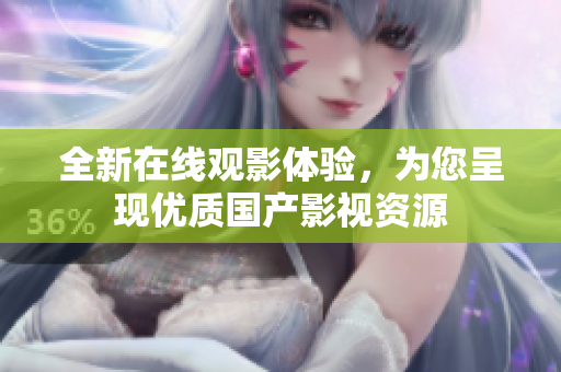 全新在线观影体验，为您呈现优质国产影视资源