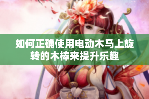 如何正确使用电动木马上旋转的木棒来提升乐趣