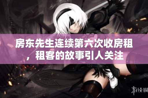 房东先生连续第六次收房租，租客的故事引人关注