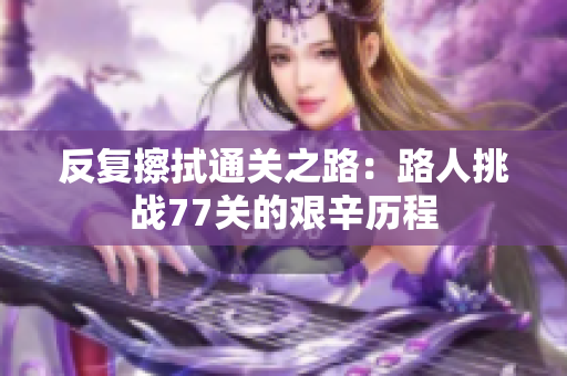 反复擦拭通关之路：路人挑战77关的艰辛历程