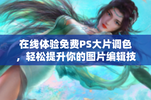 在线体验免费PS大片调色，轻松提升你的图片编辑技巧