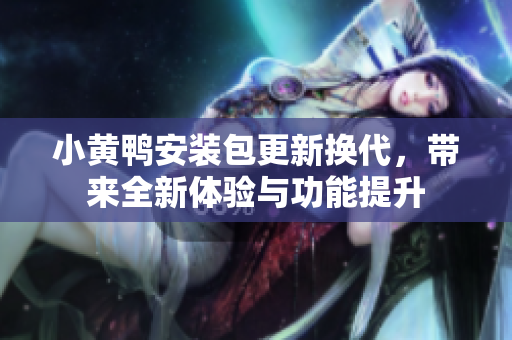 小黄鸭安装包更新换代，带来全新体验与功能提升